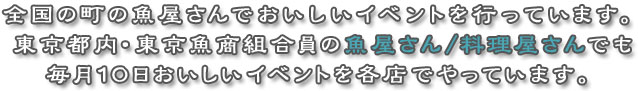 全国の町の魚屋さんでおいしいイベントを行っています。東京都内・東京魚商組合員の魚屋さん/料理屋さんでも毎月１０日おいしいイベントを各店でやっています。
